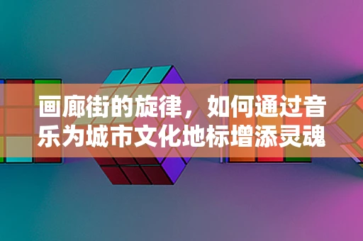画廊街的旋律，如何通过音乐为城市文化地标增添灵魂？