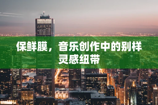 保鲜膜，音乐创作中的别样灵感纽带