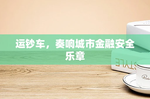运钞车，奏响城市金融安全乐章