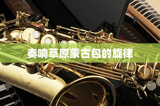 奏响草原蒙古包的旋律