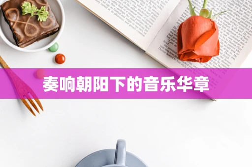 奏响朝阳下的音乐华章