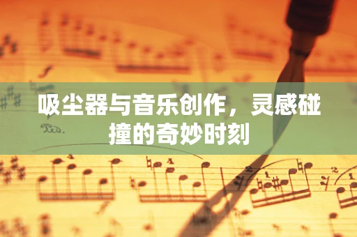 吸尘器与音乐创作，灵感碰撞的奇妙时刻
