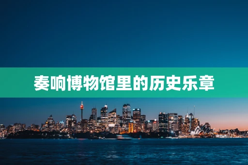 奏响博物馆里的历史乐章