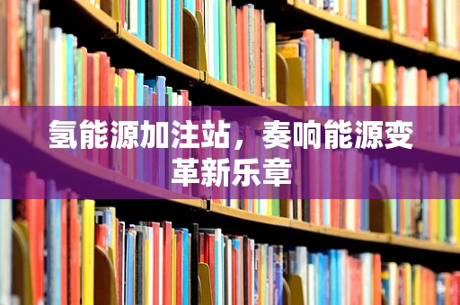 氢能源加注站，奏响能源变革新乐章