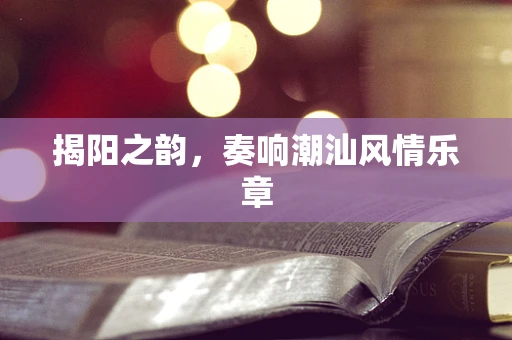 揭阳之韵，奏响潮汕风情乐章