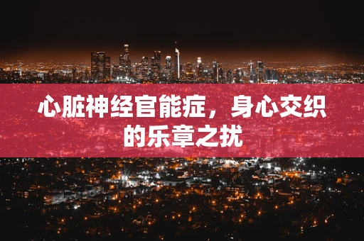 心脏神经官能症，身心交织的乐章之扰