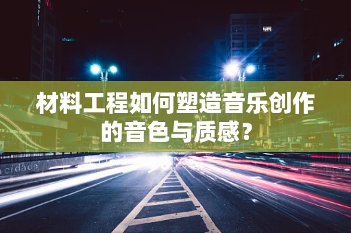 材料工程如何塑造音乐创作的音色与质感？