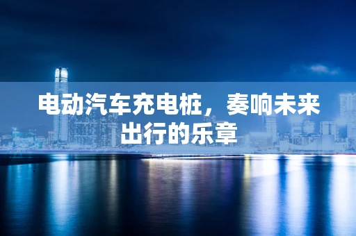 电动汽车充电桩，奏响未来出行的乐章