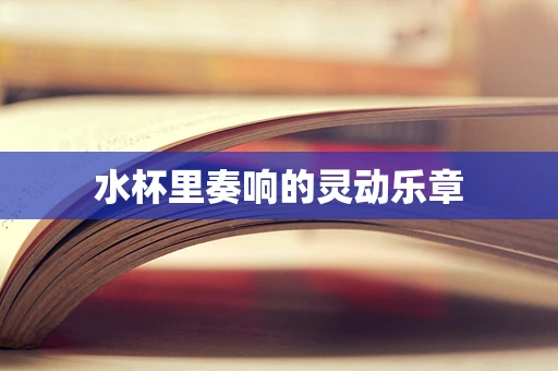 水杯里奏响的灵动乐章