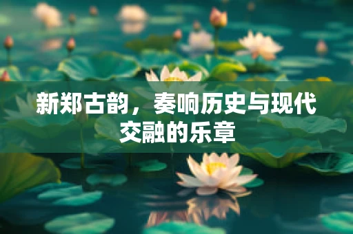 新郑古韵，奏响历史与现代交融的乐章