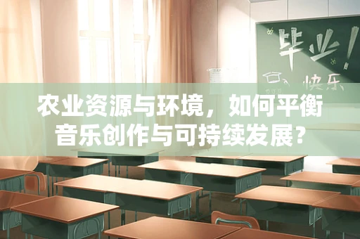 农业资源与环境，如何平衡音乐创作与可持续发展？