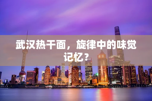 武汉热干面，旋律中的味觉记忆？