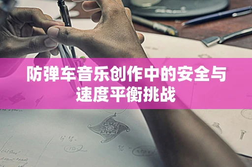 防弹车音乐创作中的安全与速度平衡挑战