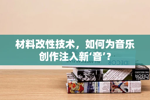 材料改性技术，如何为音乐创作注入新‘音’？