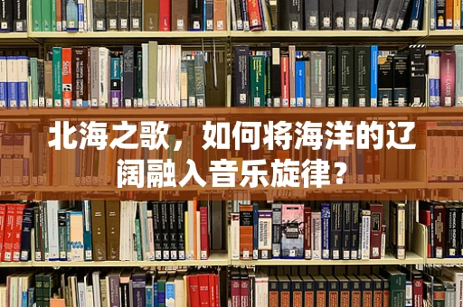 北海之歌，如何将海洋的辽阔融入音乐旋律？