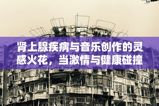 肾上腺疾病与音乐创作的灵感火花，当激情与健康碰撞