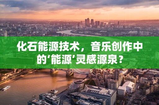 化石能源技术，音乐创作中的‘能源’灵感源泉？