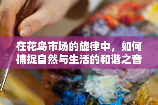 在花鸟市场的旋律中，如何捕捉自然与生活的和谐之音？