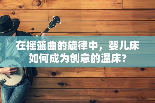 在摇篮曲的旋律中，婴儿床如何成为创意的温床？