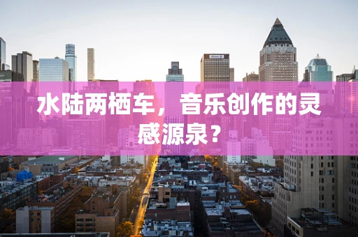 水陆两栖车，音乐创作的灵感源泉？
