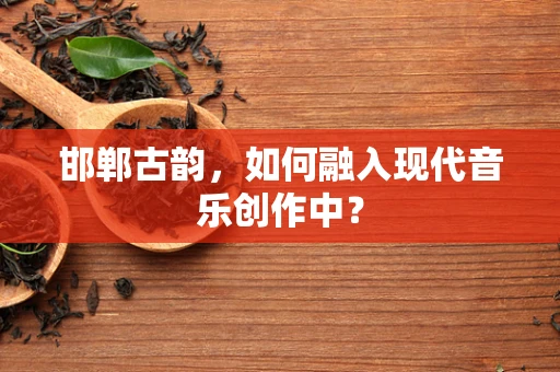 邯郸古韵，如何融入现代音乐创作中？