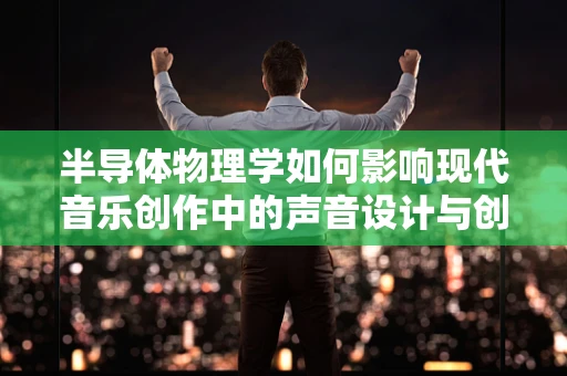 半导体物理学如何影响现代音乐创作中的声音设计与创新？