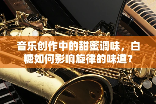 音乐创作中的甜蜜调味，白糖如何影响旋律的味道？