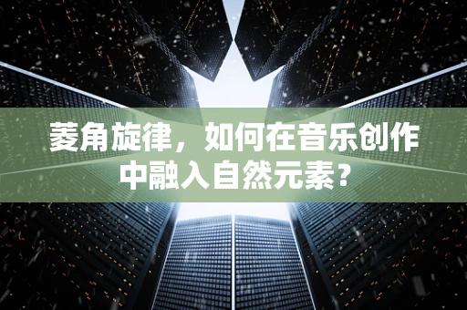菱角旋律，如何在音乐创作中融入自然元素？