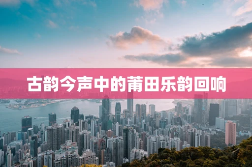 古韵今声中的莆田乐韵回响