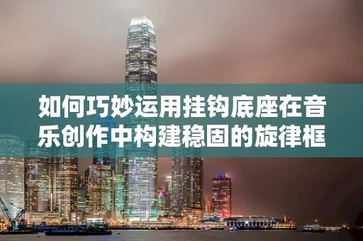如何巧妙运用挂钩底座在音乐创作中构建稳固的旋律框架？