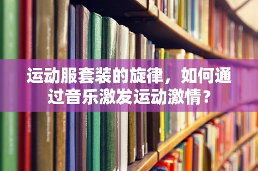 运动服套装的旋律，如何通过音乐激发运动激情？