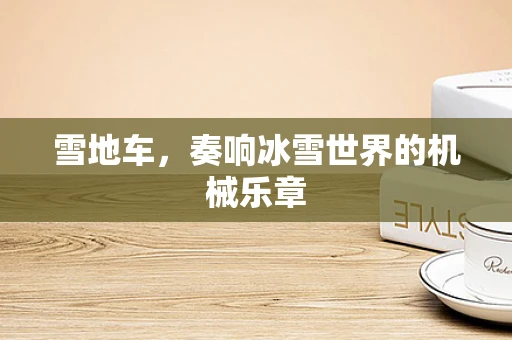 雪地车，奏响冰雪世界的机械乐章