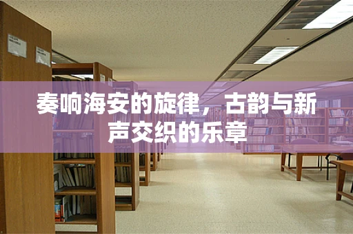奏响海安的旋律，古韵与新声交织的乐章