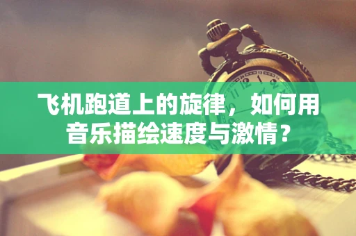 飞机跑道上的旋律，如何用音乐描绘速度与激情？