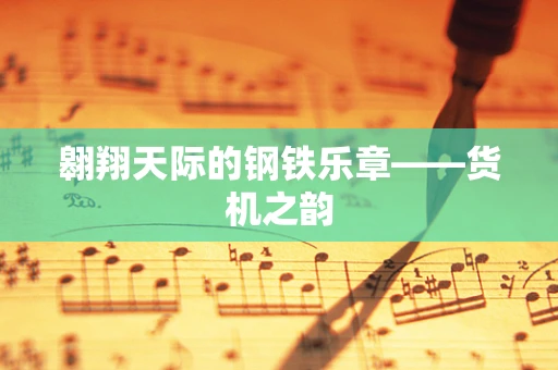 翱翔天际的钢铁乐章——货机之韵