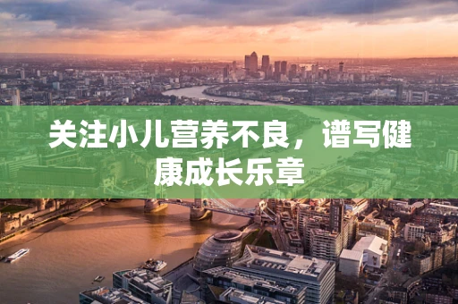 关注小儿营养不良，谱写健康成长乐章