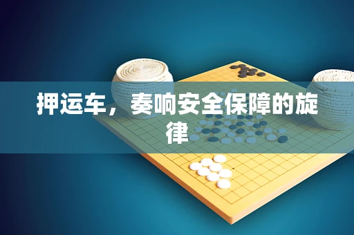 押运车，奏响安全保障的旋律