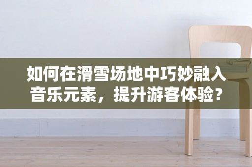 如何在滑雪场地中巧妙融入音乐元素，提升游客体验？