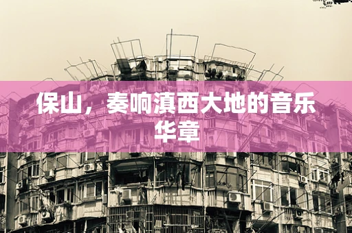 保山，奏响滇西大地的音乐华章