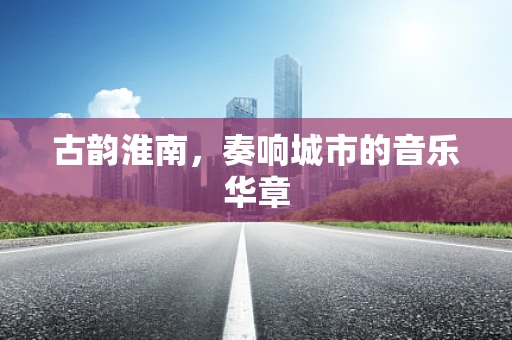 古韵淮南，奏响城市的音乐华章