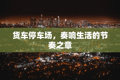 货车停车场，奏响生活的节奏之章