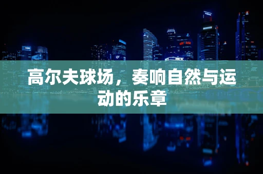 高尔夫球场，奏响自然与运动的乐章