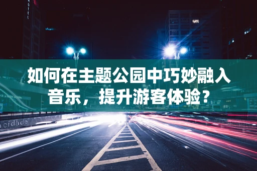 如何在主题公园中巧妙融入音乐，提升游客体验？