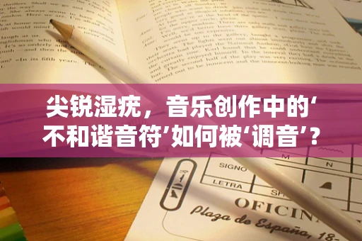 尖锐湿疣，音乐创作中的‘不和谐音符’如何被‘调音’？