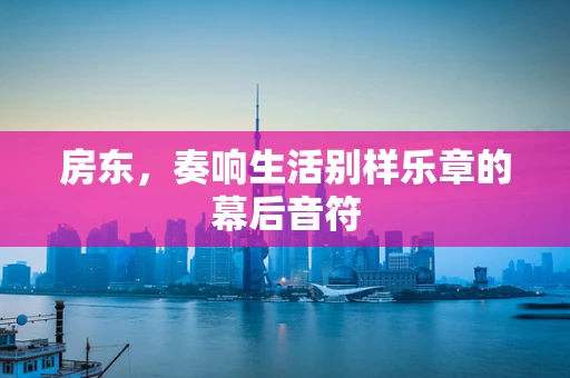 房东，奏响生活别样乐章的幕后音符