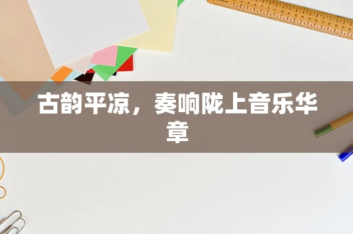 古韵平凉，奏响陇上音乐华章