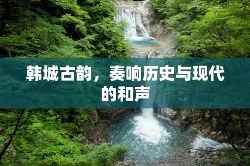 韩城古韵，奏响历史与现代的和声