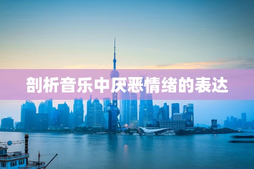 剖析音乐中厌恶情绪的表达
