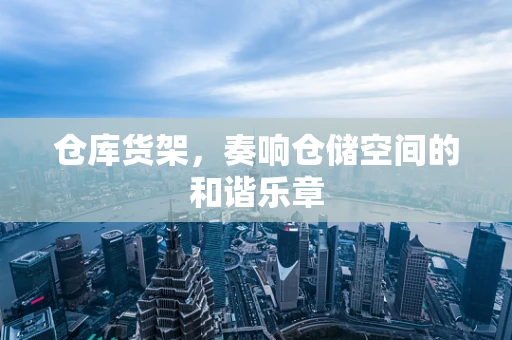 仓库货架，奏响仓储空间的和谐乐章