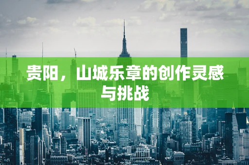 贵阳，山城乐章的创作灵感与挑战